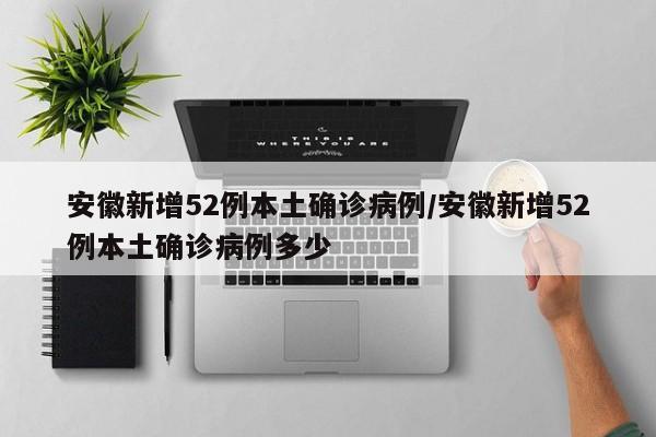 安徽新增52例本土确诊病例/安徽新增52例本土确诊病例多少