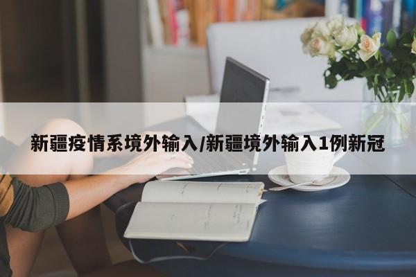 新疆疫情系境外输入/新疆境外输入1例新冠