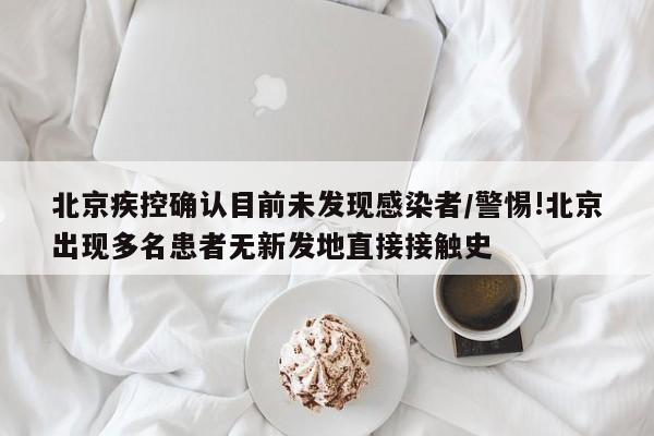 北京疾控确认目前未发现感染者/警惕!北京出现多名患者无新发地直接接触史