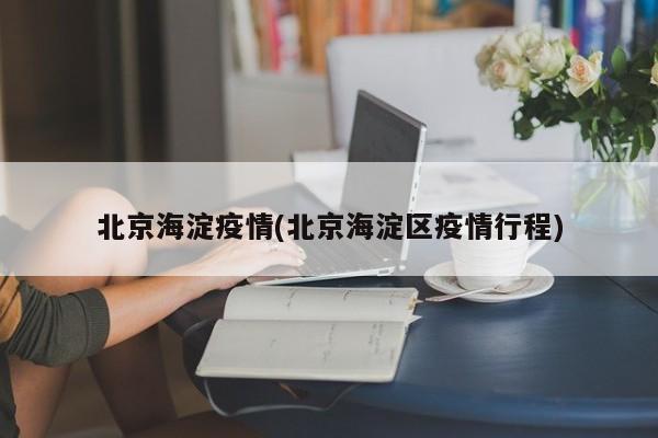 北京海淀疫情(北京海淀区疫情行程)