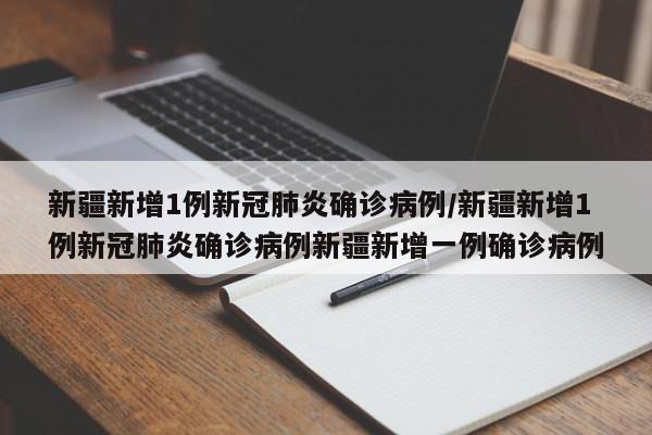 新疆新增1例新冠肺炎确诊病例/新疆新增1例新冠肺炎确诊病例新疆新增一例确诊病例