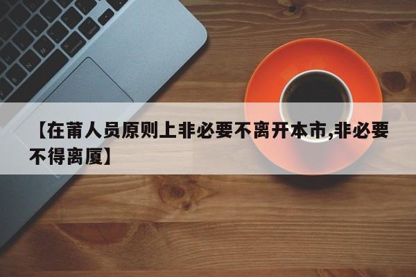 【在莆人员原则上非必要不离开本市,非必要不得离厦】