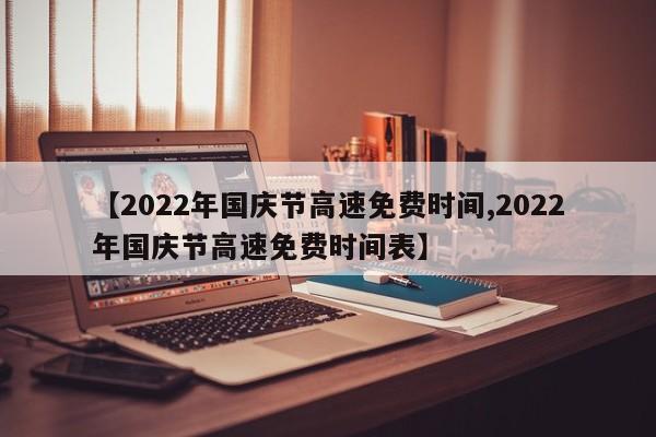 【2022年国庆节高速免费时间,2022年国庆节高速免费时间表】