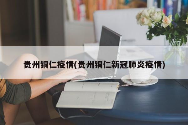 贵州铜仁疫情(贵州铜仁新冠肺炎疫情)