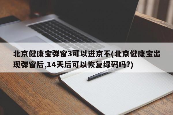 北京健康宝弹窗3可以进京不(北京健康宝出现弹窗后,14天后可以恢复绿码吗?)