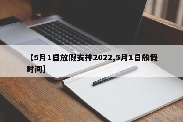 【5月1日放假安排2022,5月1日放假时间】
