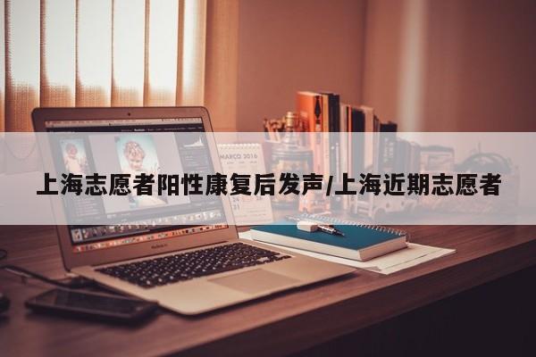 上海志愿者阳性康复后发声/上海近期志愿者