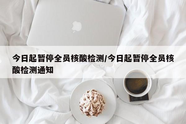 今日起暂停全员核酸检测/今日起暂停全员核酸检测通知