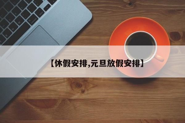 【休假安排,元旦放假安排】