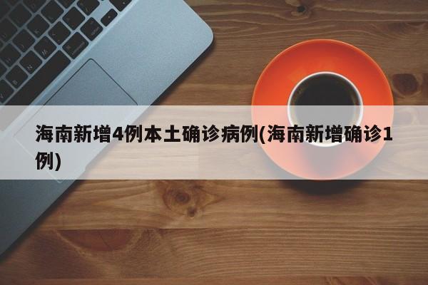 海南新增4例本土确诊病例(海南新增确诊1例)