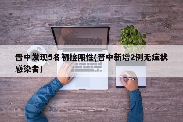 晋中发现5名初检阳性(晋中新增2例无症状感染者)