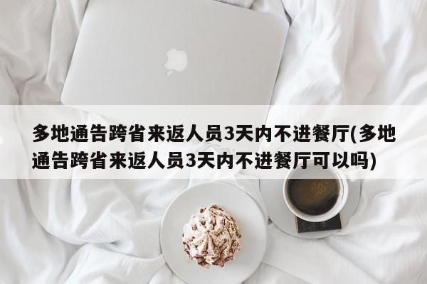 多地通告跨省来返人员3天内不进餐厅(多地通告跨省来返人员3天内不进餐厅可以吗)