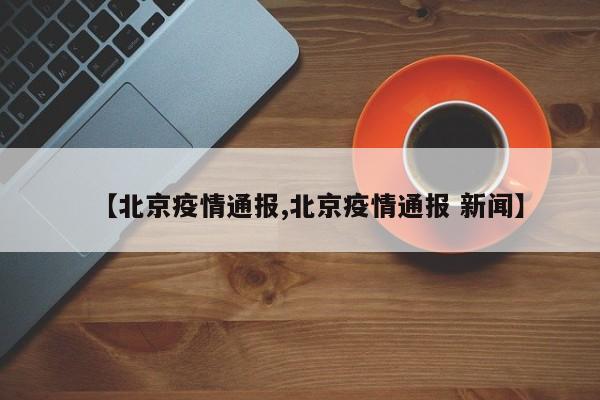 【北京疫情通报,北京疫情通报 新闻】