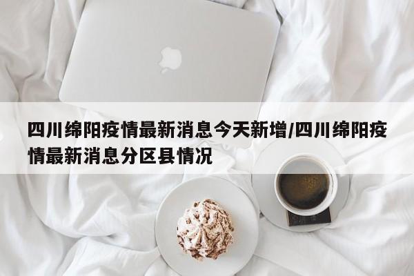 四川绵阳疫情最新消息今天新增/四川绵阳疫情最新消息分区县情况