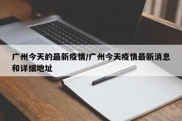 广州今天的最新疫情/广州今天疫情最新消息和详细地址