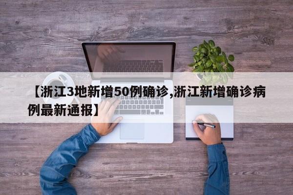 【浙江3地新增50例确诊,浙江新增确诊病例最新通报】