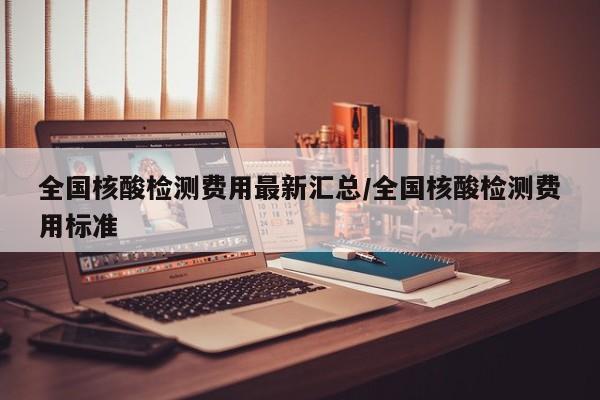 全国核酸检测费用最新汇总/全国核酸检测费用标准