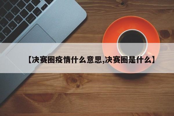 【决赛圈疫情什么意思,决赛圈是什么】