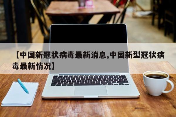 【中国新冠状病毒最新消息,中国新型冠状病毒最新情况】