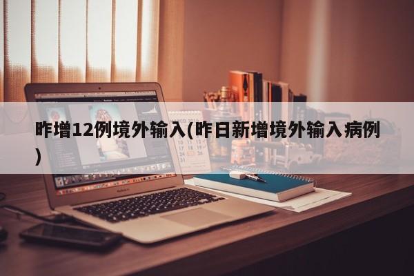 昨增12例境外输入(昨日新增境外输入病例)
