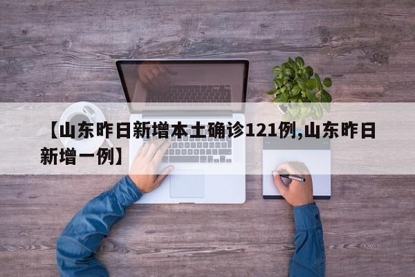 【山东昨日新增本土确诊121例,山东昨日新增一例】