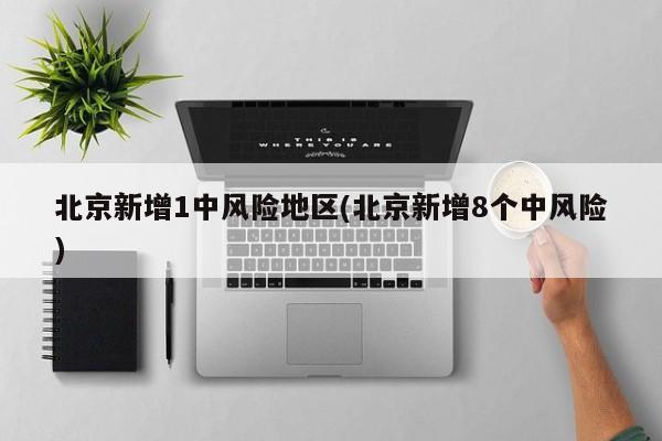 北京新增1中风险地区(北京新增8个中风险)