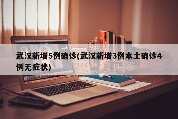 武汉新增5例确诊(武汉新增3例本土确诊4例无症状)