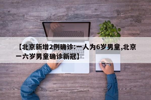 【北京新增2例确诊:一人为6岁男童,北京一六岁男童确诊新冠】
