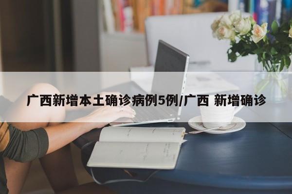 广西新增本土确诊病例5例/广西 新增确诊
