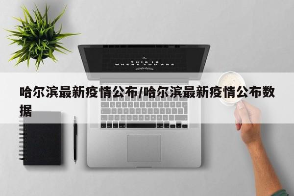 哈尔滨最新疫情公布/哈尔滨最新疫情公布数据