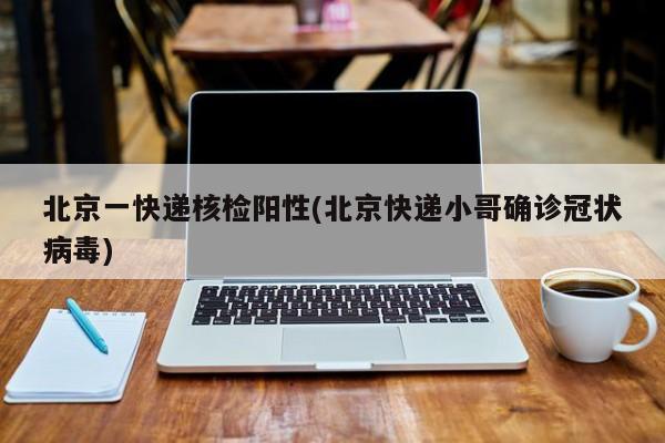 北京一快递核检阳性(北京快递小哥确诊冠状病毒)