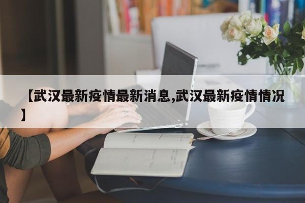 【武汉最新疫情最新消息,武汉最新疫情情况】