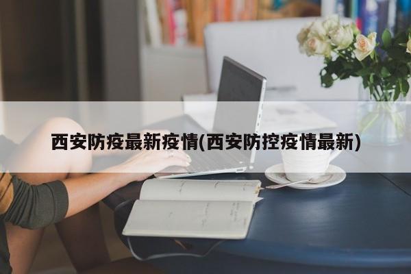 西安防疫最新疫情(西安防控疫情最新)