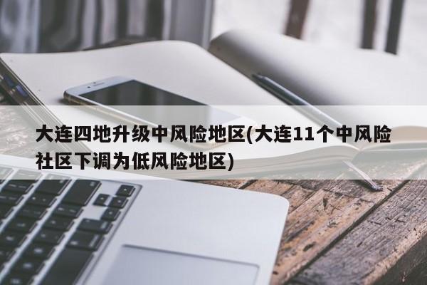 大连四地升级中风险地区(大连11个中风险社区下调为低风险地区)