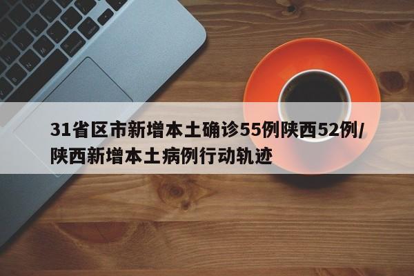 31省区市新增本土确诊55例陕西52例/陕西新增本土病例行动轨迹