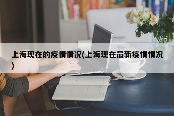 上海现在的疫情情况(上海现在最新疫情情况)