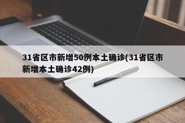 31省区市新增50例本土确诊(31省区市新增本土确诊42例)