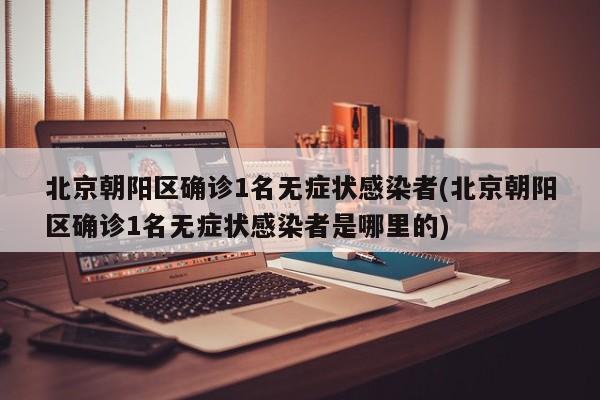 北京朝阳区确诊1名无症状感染者(北京朝阳区确诊1名无症状感染者是哪里的)