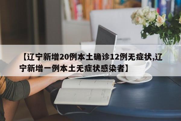 【辽宁新增20例本土确诊12例无症状,辽宁新增一例本土无症状感染者】