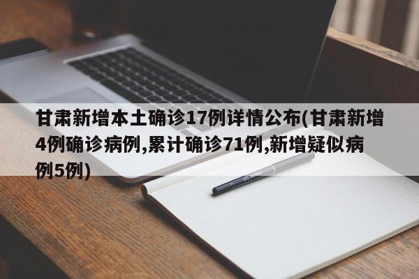 甘肃新增本土确诊17例详情公布(甘肃新增4例确诊病例,累计确诊71例,新增疑似病例5例)