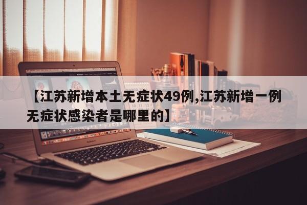 【江苏新增本土无症状49例,江苏新增一例无症状感染者是哪里的】