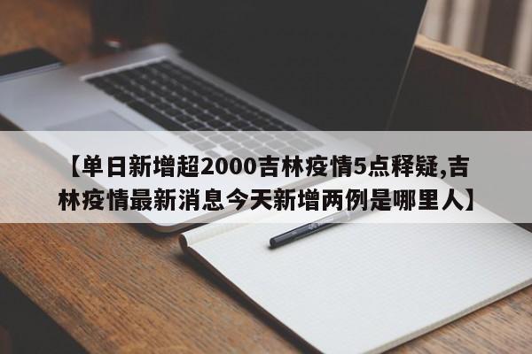 【单日新增超2000吉林疫情5点释疑,吉林疫情最新消息今天新增两例是哪里人】