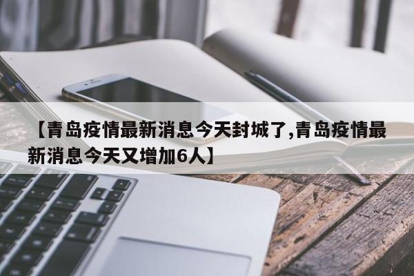 【青岛疫情最新消息今天封城了,青岛疫情最新消息今天又增加6人】