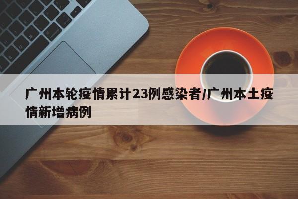 广州本轮疫情累计23例感染者/广州本土疫情新增病例