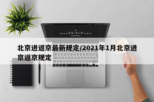 北京进返京最新规定/2021年1月北京进京返京规定