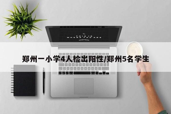 郑州一小学4人检出阳性/郑州5名学生