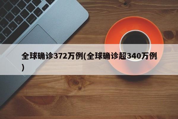 全球确诊372万例(全球确诊超340万例)