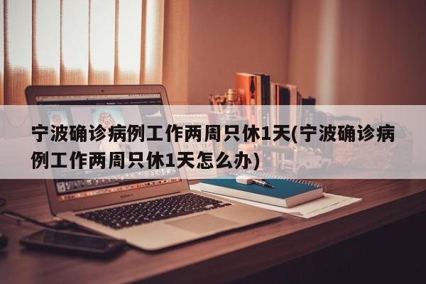 宁波确诊病例工作两周只休1天(宁波确诊病例工作两周只休1天怎么办)