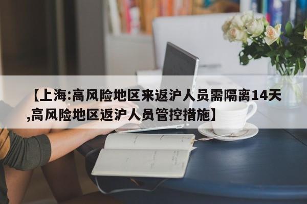 【上海:高风险地区来返沪人员需隔离14天,高风险地区返沪人员管控措施】