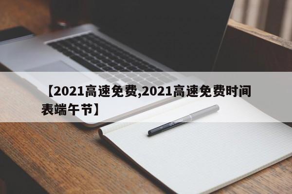 【2021高速免费,2021高速免费时间表端午节】